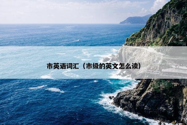 市英语词汇（市级的英文怎么读）