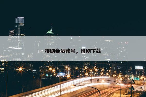推剧会员账号，推剧下载
