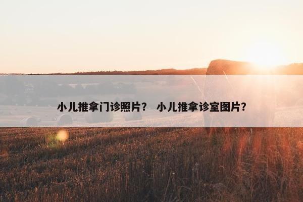小儿推拿门诊照片？ 小儿推拿诊室图片？