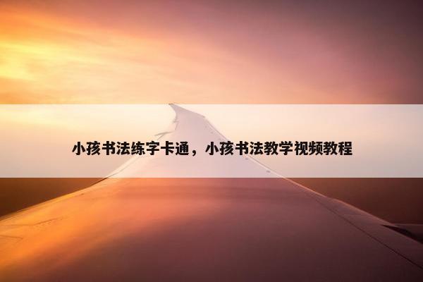 小孩书法练字卡通，小孩书法教学视频教程