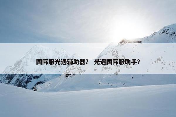 国际服光遇辅助器？ 光遇国际服助手？