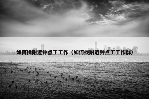如何找附近钟点工工作（如何找附近钟点工工作群）