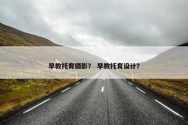 早教托育摄影？ 早教托育设计？