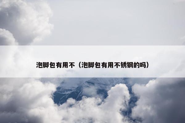 泡脚包有用不（泡脚包有用不锈钢的吗）