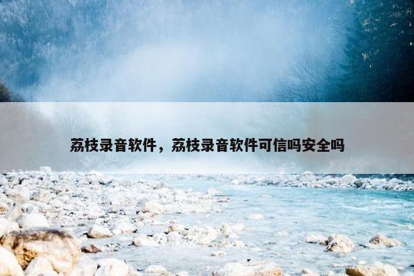 荔枝录音软件，荔枝录音软件可信吗安全吗