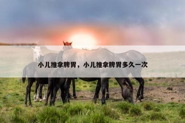 小儿推拿脾胃，小儿推拿脾胃多久一次