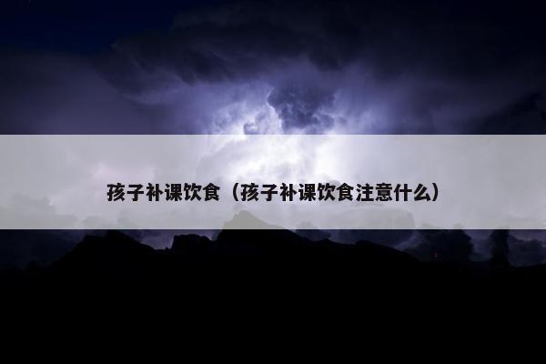 孩子补课饮食（孩子补课饮食注意什么）