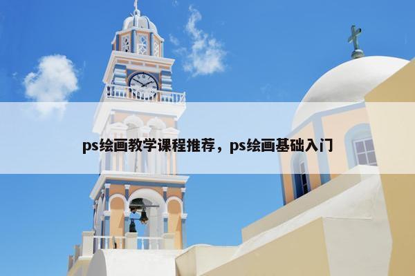 ps绘画教学课程推荐，ps绘画基础入门