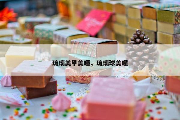 琉璃美甲美瞳，琉璃球美瞳
