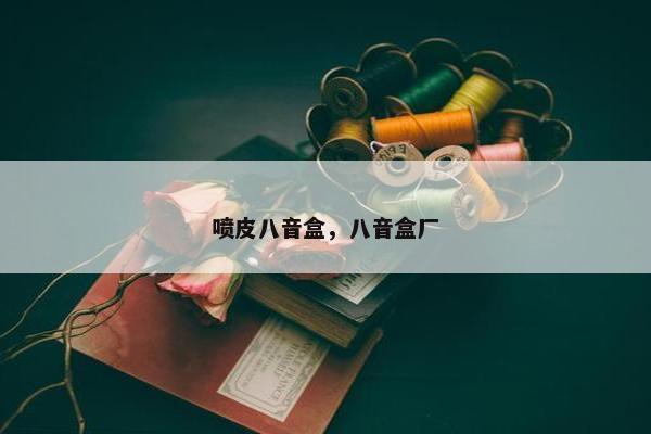 喷皮八音盒，八音盒厂