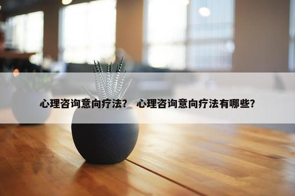 心理咨询意向疗法？ 心理咨询意向疗法有哪些？