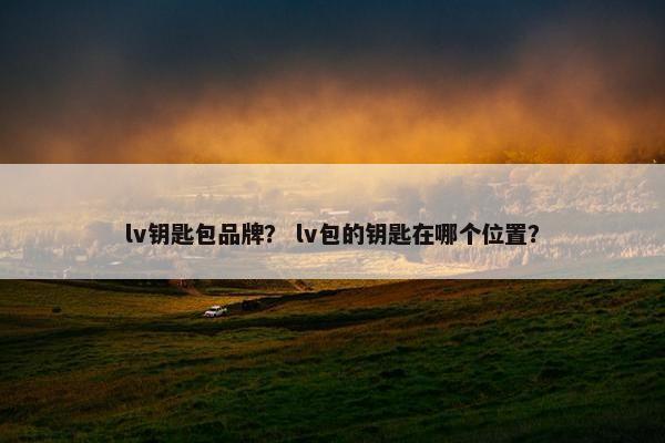 lv钥匙包品牌？ lv包的钥匙在哪个位置？