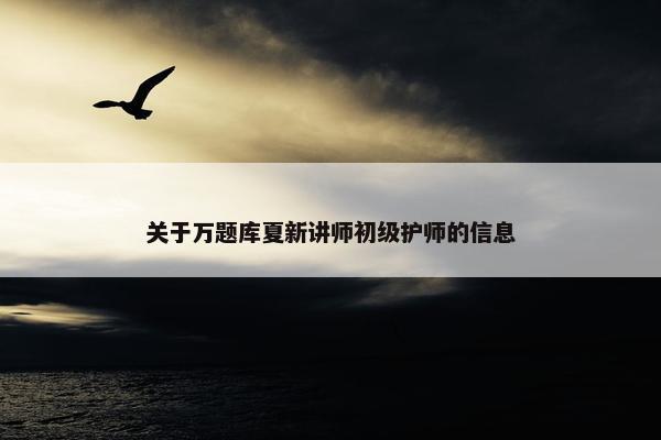 关于万题库夏新讲师初级护师的信息