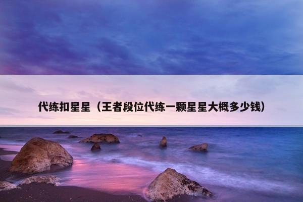 代练扣星星（王者段位代练一颗星星大概多少钱）