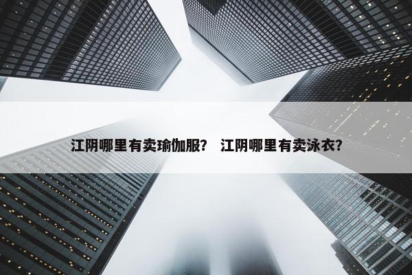 江阴哪里有卖瑜伽服？ 江阴哪里有卖泳衣？