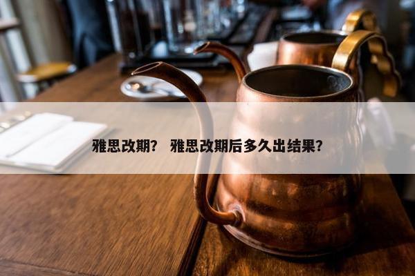 雅思改期？ 雅思改期后多久出结果？