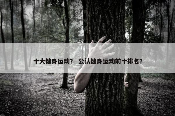 十大健身运动？ 公认健身运动前十排名？