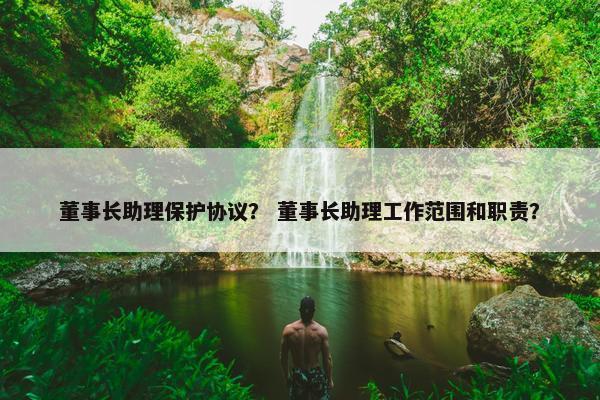 董事长助理保护协议？ 董事长助理工作范围和职责？