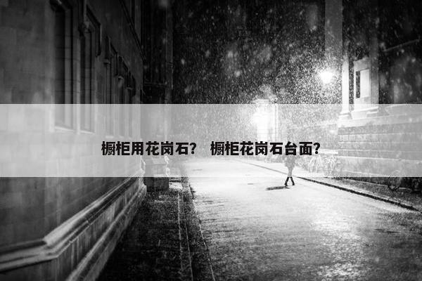 橱柜用花岗石？ 橱柜花岗石台面？