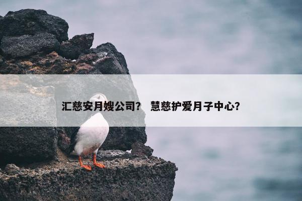 汇慈安月嫂公司？ 慧慈护爱月子中心？