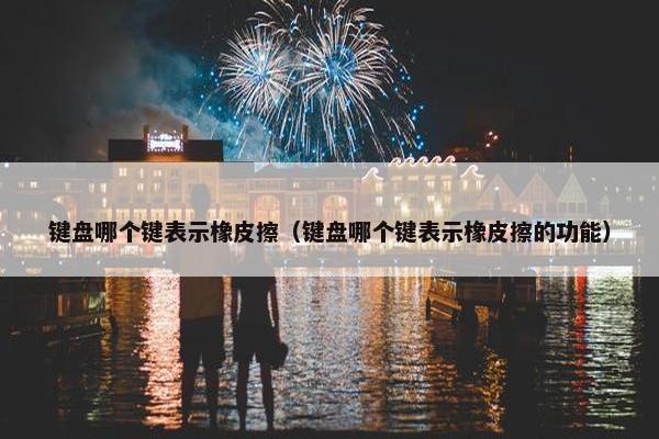 键盘哪个键表示橡皮擦（键盘哪个键表示橡皮擦的功能）