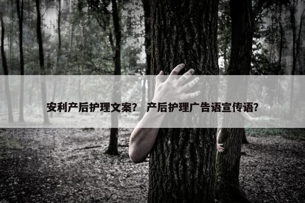 安利产后护理文案？ 产后护理广告语宣传语？