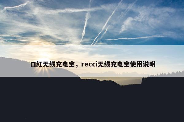 口红无线充电宝，recci无线充电宝使用说明