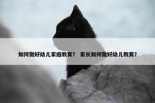 如何做好幼儿家庭教育？ 家长如何做好幼儿教育？