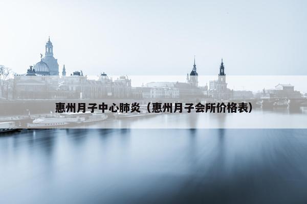 惠州月子中心肺炎（惠州月子会所价格表）