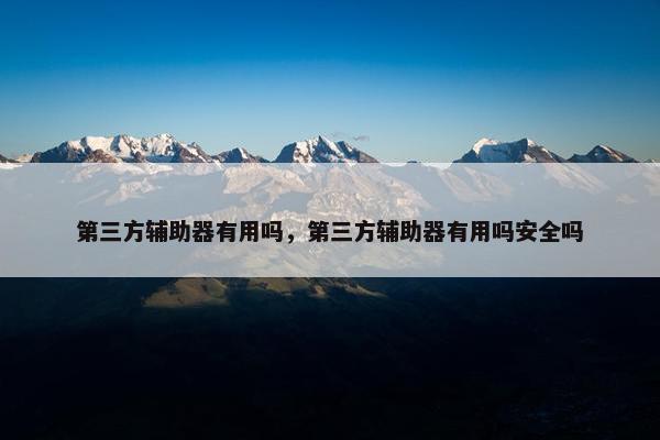 第三方辅助器有用吗，第三方辅助器有用吗安全吗