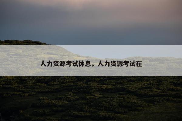 人力资源考试休息，人力资源考试在