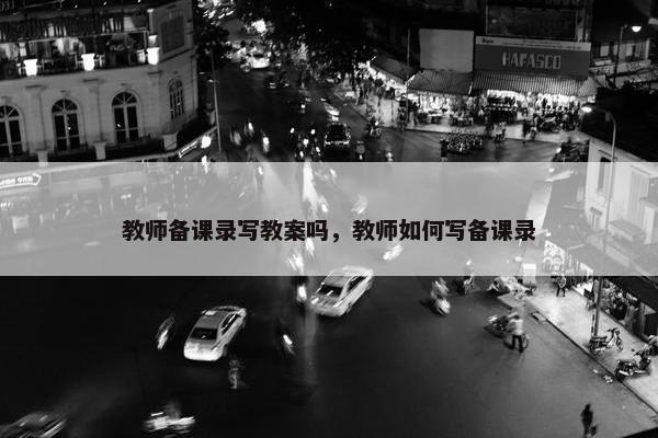 教师备课录写教案吗，教师如何写备课录