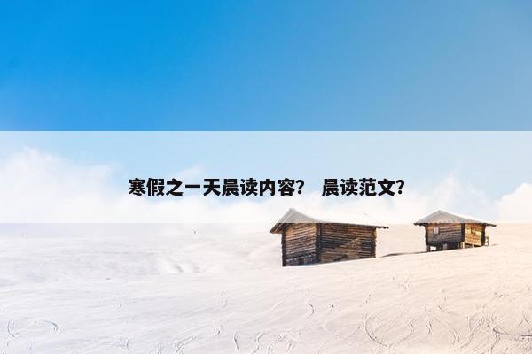 寒假之一天晨读内容？ 晨读范文？