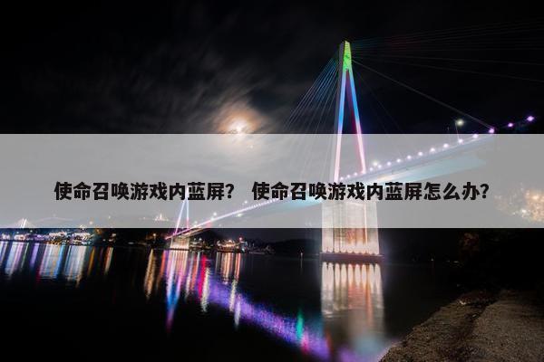 使命召唤游戏内蓝屏？ 使命召唤游戏内蓝屏怎么办？