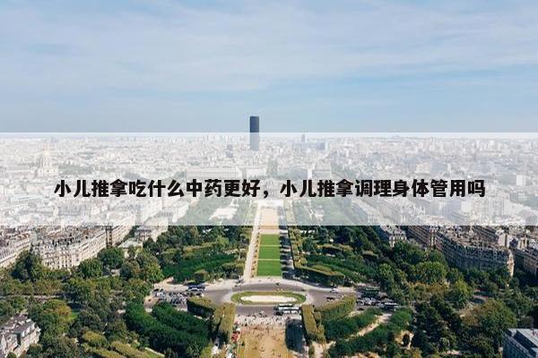 小儿推拿吃什么中药更好，小儿推拿调理身体管用吗