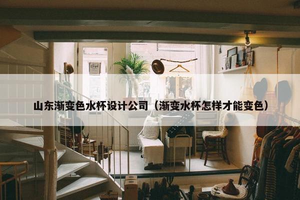 山东渐变色水杯设计公司（渐变水杯怎样才能变色）