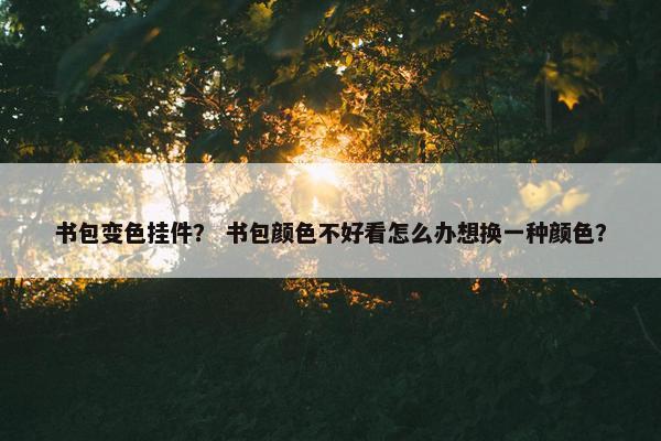 书包变色挂件？ 书包颜色不好看怎么办想换一种颜色？