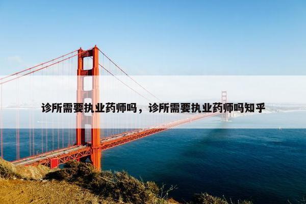 诊所需要执业药师吗，诊所需要执业药师吗知乎