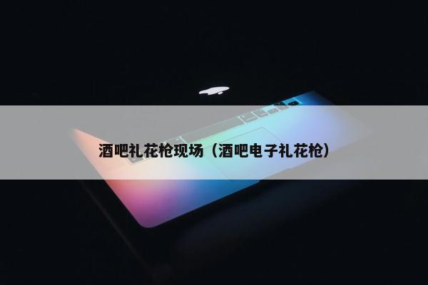 酒吧礼花枪现场（酒吧电子礼花枪）