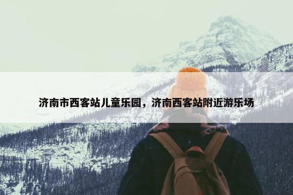 济南市西客站儿童乐园，济南西客站附近游乐场