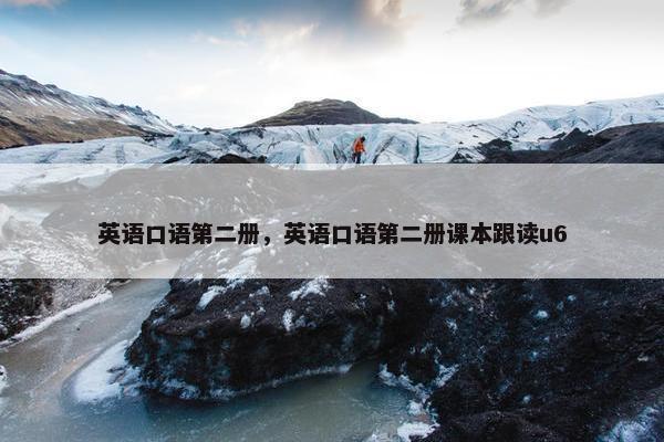 英语口语第二册，英语口语第二册课本跟读u6