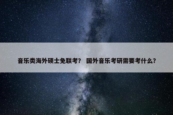 音乐类海外硕士免联考？ 国外音乐考研需要考什么？