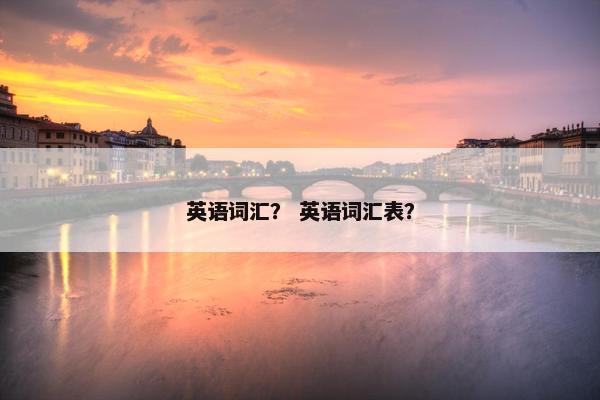 英语词汇？ 英语词汇表？