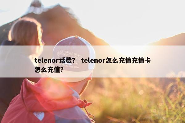 telenor话费？ telenor怎么充值充值卡怎么充值？