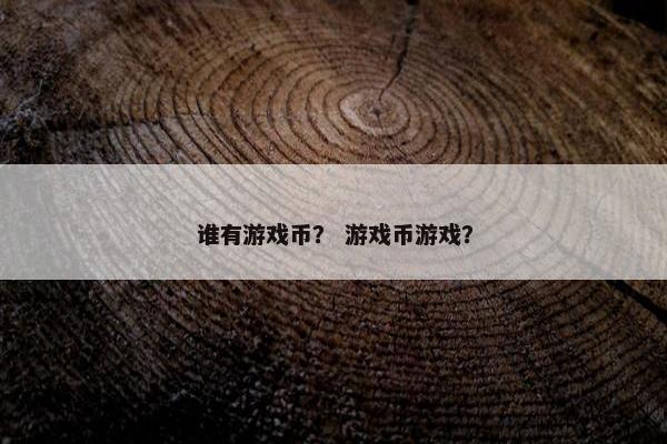 谁有游戏币？ 游戏币游戏？