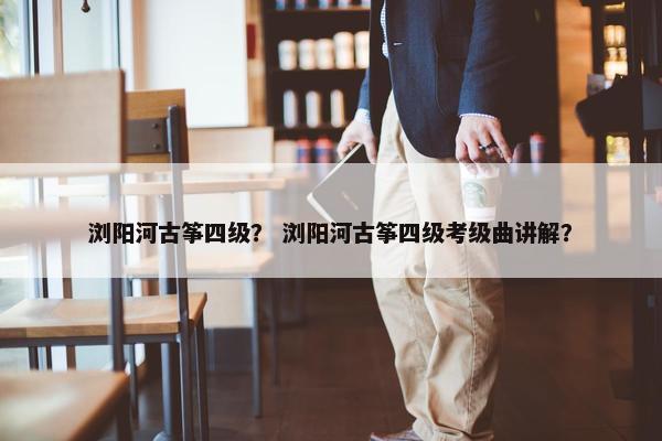浏阳河古筝四级？ 浏阳河古筝四级考级曲讲解？