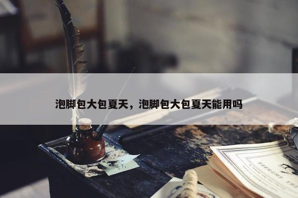 泡脚包大包夏天，泡脚包大包夏天能用吗