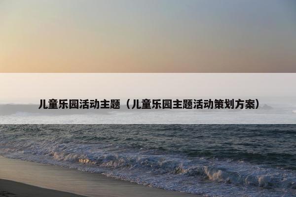 儿童乐园活动主题（儿童乐园主题活动策划方案）