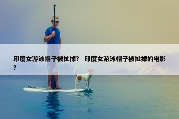 印度女游泳帽子被扯掉？ 印度女游泳帽子被扯掉的电影？