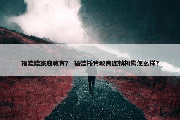 福娃娃家庭教育？ 福娃托管教育连锁机构怎么样？